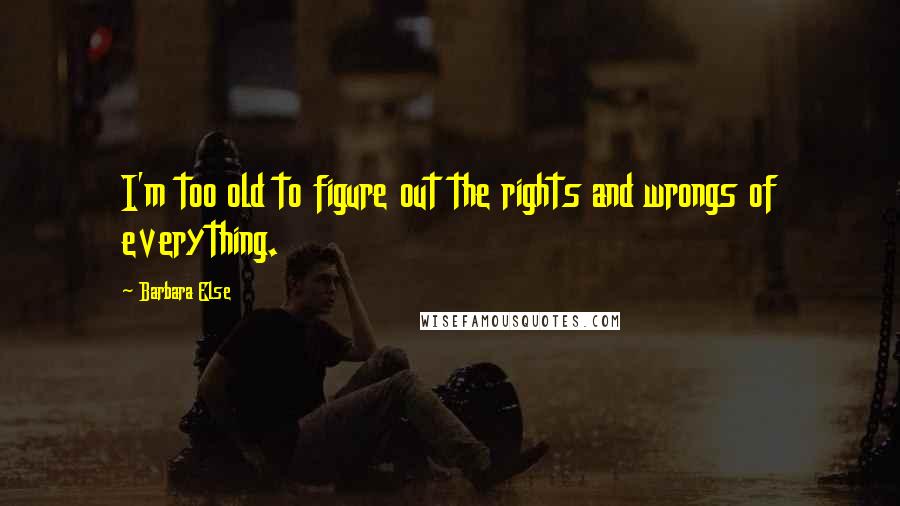 Barbara Else Quotes: I'm too old to figure out the rights and wrongs of everything.