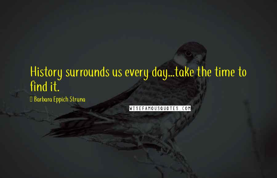 Barbara Eppich Struna Quotes: History surrounds us every day...take the time to find it.