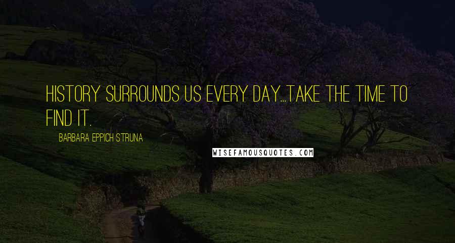 Barbara Eppich Struna Quotes: History surrounds us every day...take the time to find it.