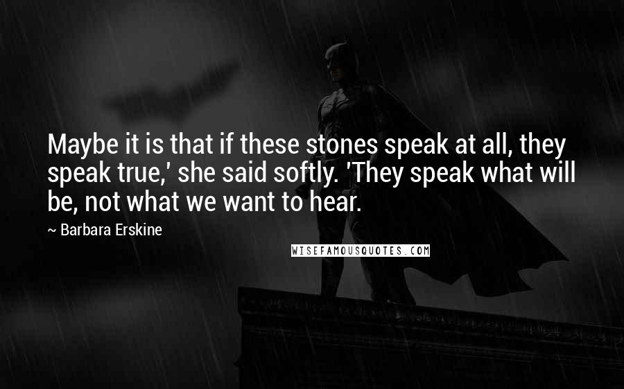 Barbara Erskine Quotes: Maybe it is that if these stones speak at all, they speak true,' she said softly. 'They speak what will be, not what we want to hear.