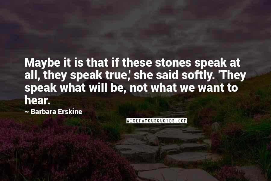 Barbara Erskine Quotes: Maybe it is that if these stones speak at all, they speak true,' she said softly. 'They speak what will be, not what we want to hear.