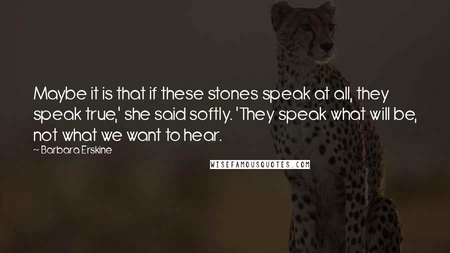 Barbara Erskine Quotes: Maybe it is that if these stones speak at all, they speak true,' she said softly. 'They speak what will be, not what we want to hear.