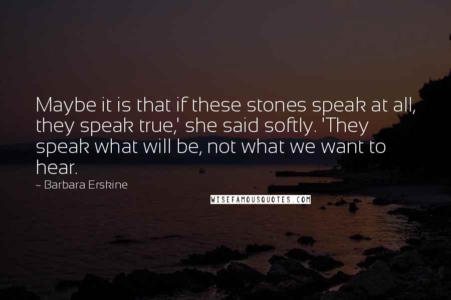 Barbara Erskine Quotes: Maybe it is that if these stones speak at all, they speak true,' she said softly. 'They speak what will be, not what we want to hear.