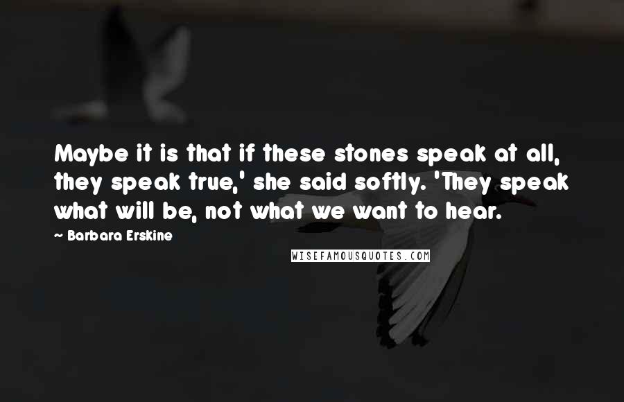 Barbara Erskine Quotes: Maybe it is that if these stones speak at all, they speak true,' she said softly. 'They speak what will be, not what we want to hear.