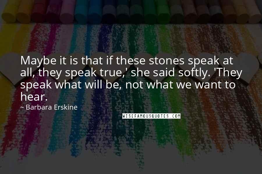 Barbara Erskine Quotes: Maybe it is that if these stones speak at all, they speak true,' she said softly. 'They speak what will be, not what we want to hear.