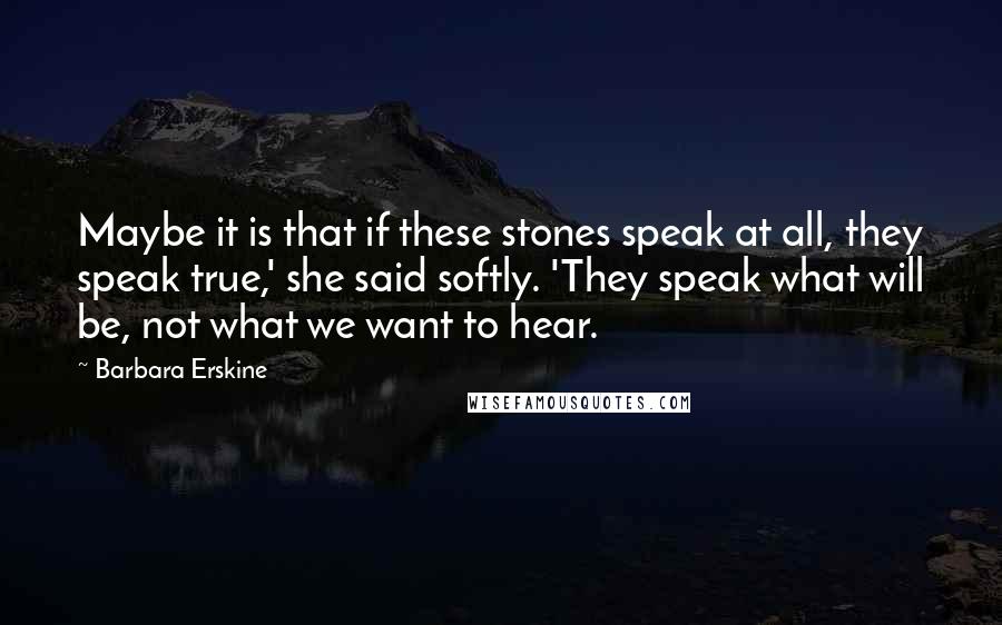 Barbara Erskine Quotes: Maybe it is that if these stones speak at all, they speak true,' she said softly. 'They speak what will be, not what we want to hear.