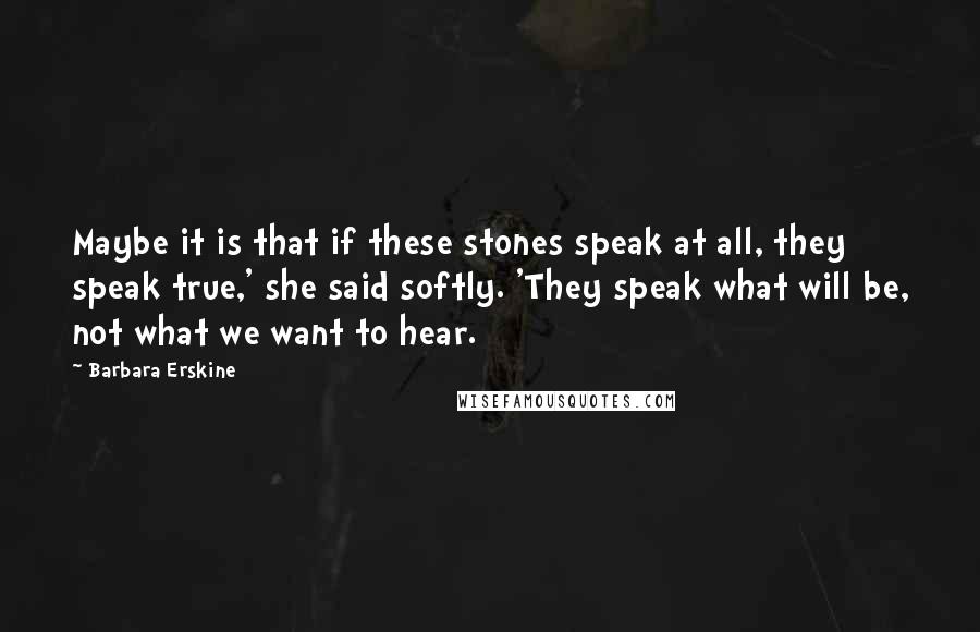 Barbara Erskine Quotes: Maybe it is that if these stones speak at all, they speak true,' she said softly. 'They speak what will be, not what we want to hear.