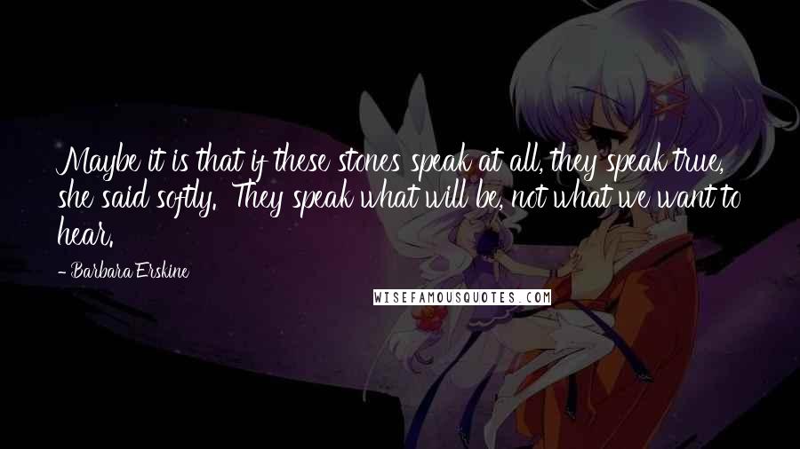 Barbara Erskine Quotes: Maybe it is that if these stones speak at all, they speak true,' she said softly. 'They speak what will be, not what we want to hear.