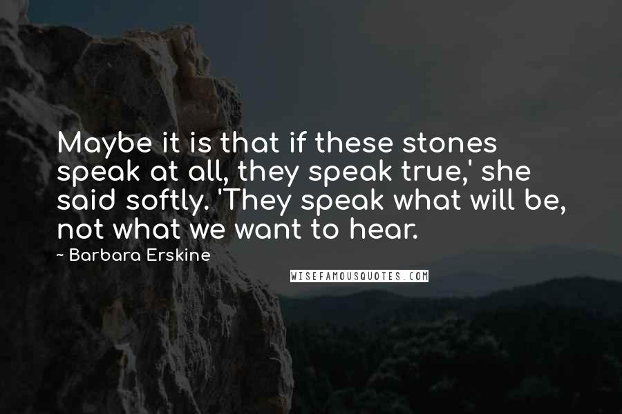 Barbara Erskine Quotes: Maybe it is that if these stones speak at all, they speak true,' she said softly. 'They speak what will be, not what we want to hear.