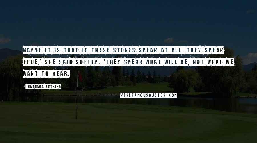 Barbara Erskine Quotes: Maybe it is that if these stones speak at all, they speak true,' she said softly. 'They speak what will be, not what we want to hear.