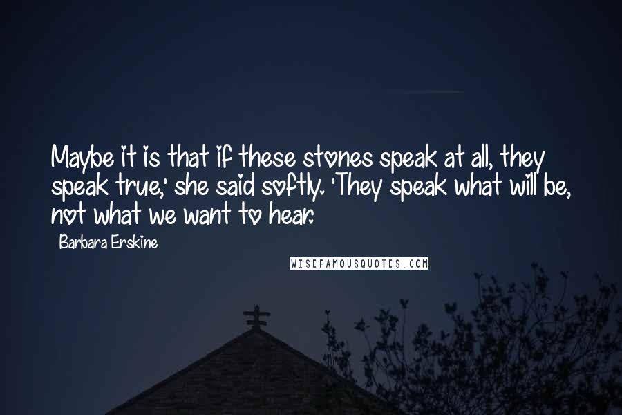 Barbara Erskine Quotes: Maybe it is that if these stones speak at all, they speak true,' she said softly. 'They speak what will be, not what we want to hear.