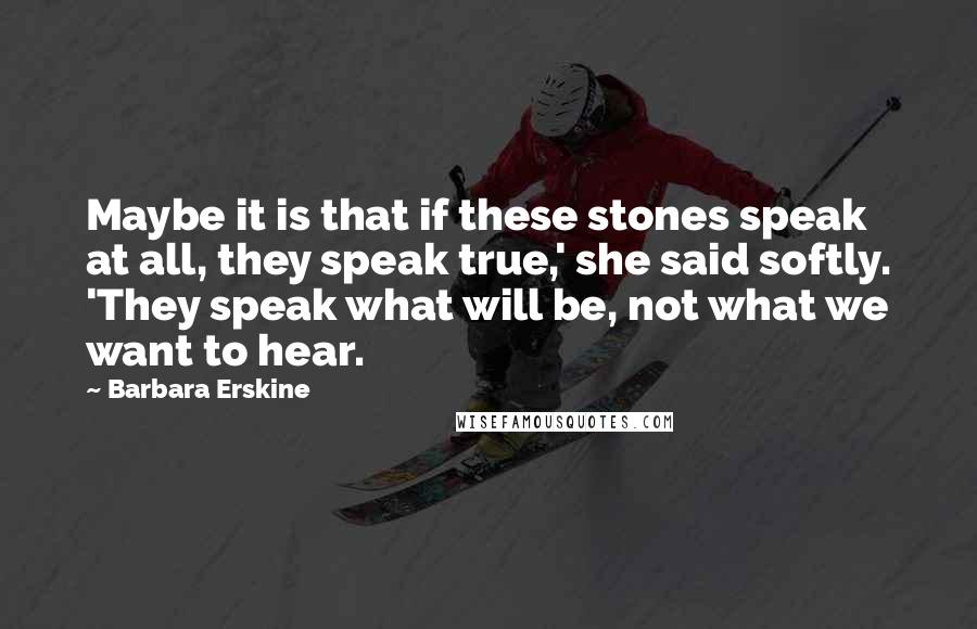 Barbara Erskine Quotes: Maybe it is that if these stones speak at all, they speak true,' she said softly. 'They speak what will be, not what we want to hear.