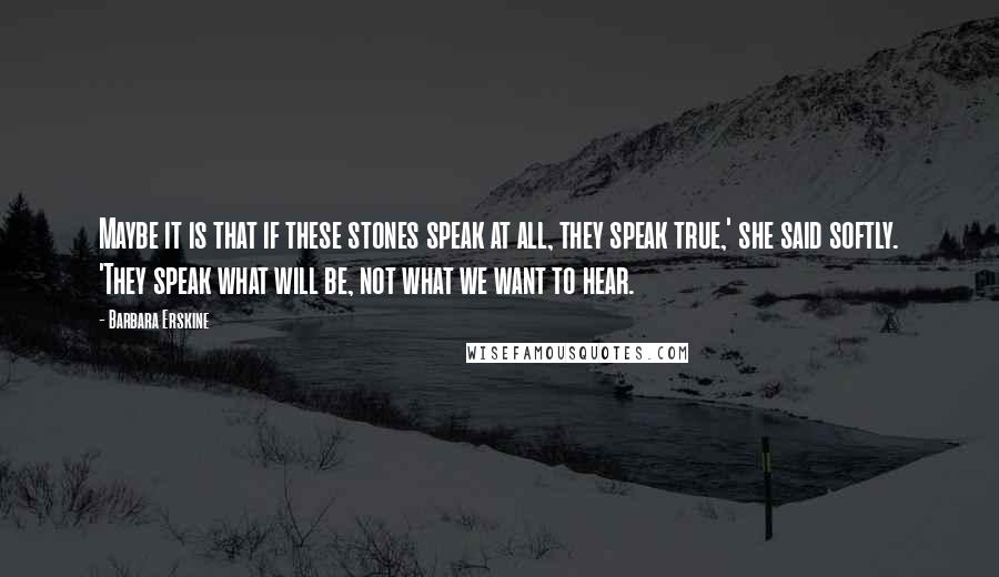 Barbara Erskine Quotes: Maybe it is that if these stones speak at all, they speak true,' she said softly. 'They speak what will be, not what we want to hear.