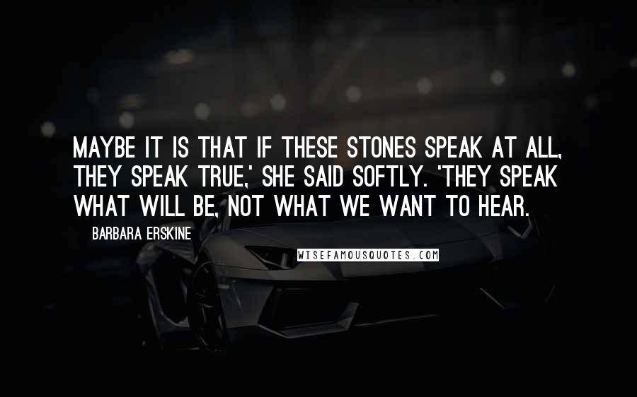 Barbara Erskine Quotes: Maybe it is that if these stones speak at all, they speak true,' she said softly. 'They speak what will be, not what we want to hear.