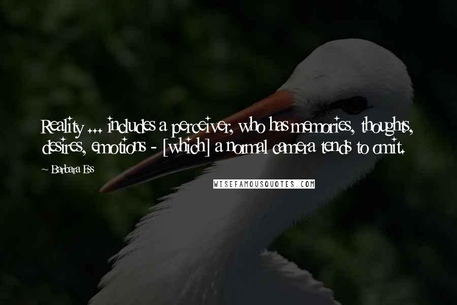 Barbara Ess Quotes: Reality ... includes a perceiver, who has memories, thoughts, desires, emotions - [which] a normal camera tends to omit.