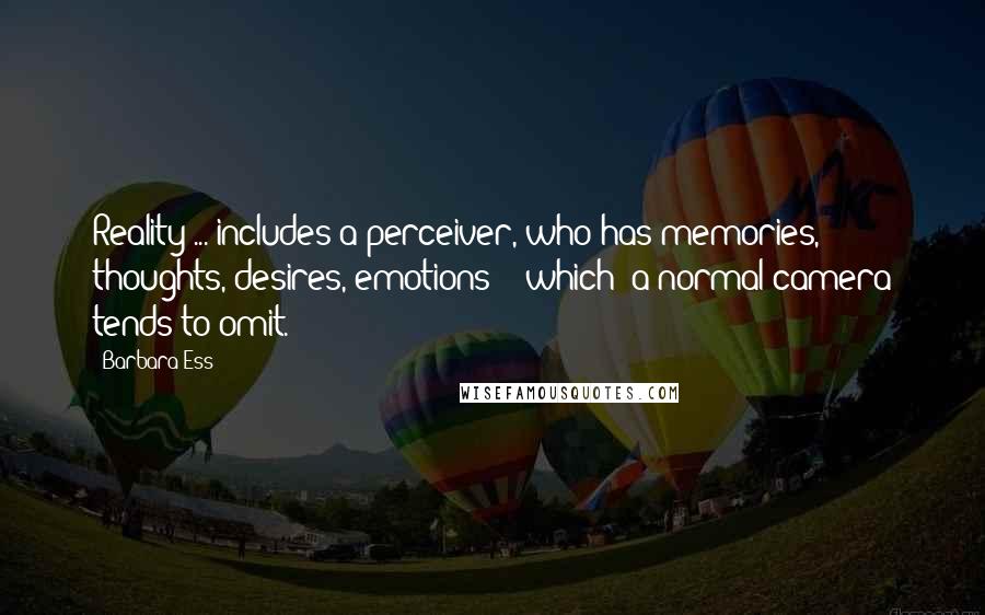 Barbara Ess Quotes: Reality ... includes a perceiver, who has memories, thoughts, desires, emotions - [which] a normal camera tends to omit.