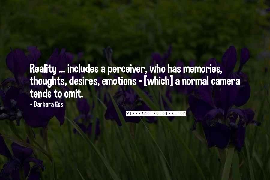 Barbara Ess Quotes: Reality ... includes a perceiver, who has memories, thoughts, desires, emotions - [which] a normal camera tends to omit.