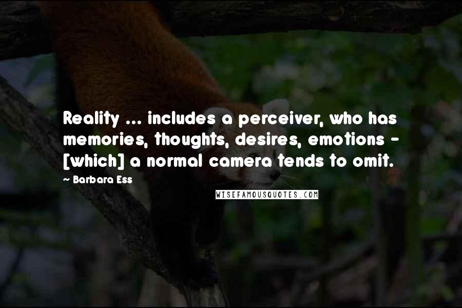 Barbara Ess Quotes: Reality ... includes a perceiver, who has memories, thoughts, desires, emotions - [which] a normal camera tends to omit.