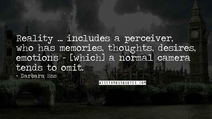 Barbara Ess Quotes: Reality ... includes a perceiver, who has memories, thoughts, desires, emotions - [which] a normal camera tends to omit.