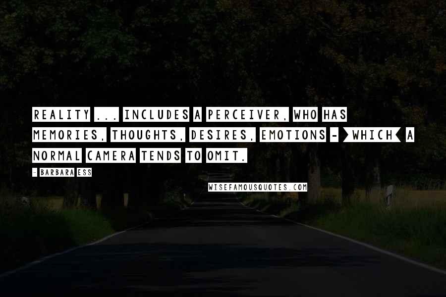 Barbara Ess Quotes: Reality ... includes a perceiver, who has memories, thoughts, desires, emotions - [which] a normal camera tends to omit.