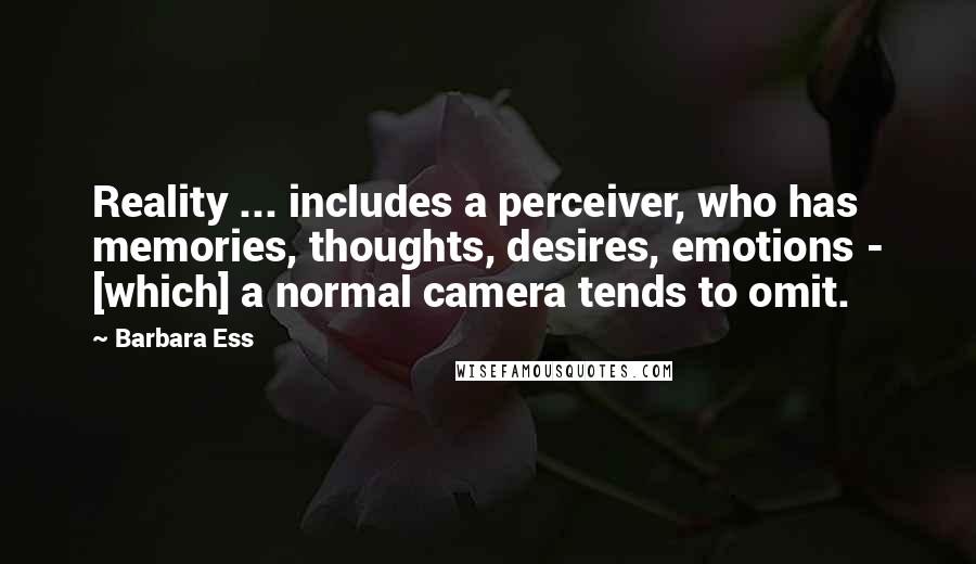 Barbara Ess Quotes: Reality ... includes a perceiver, who has memories, thoughts, desires, emotions - [which] a normal camera tends to omit.