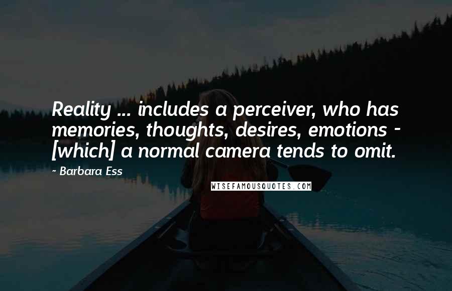 Barbara Ess Quotes: Reality ... includes a perceiver, who has memories, thoughts, desires, emotions - [which] a normal camera tends to omit.