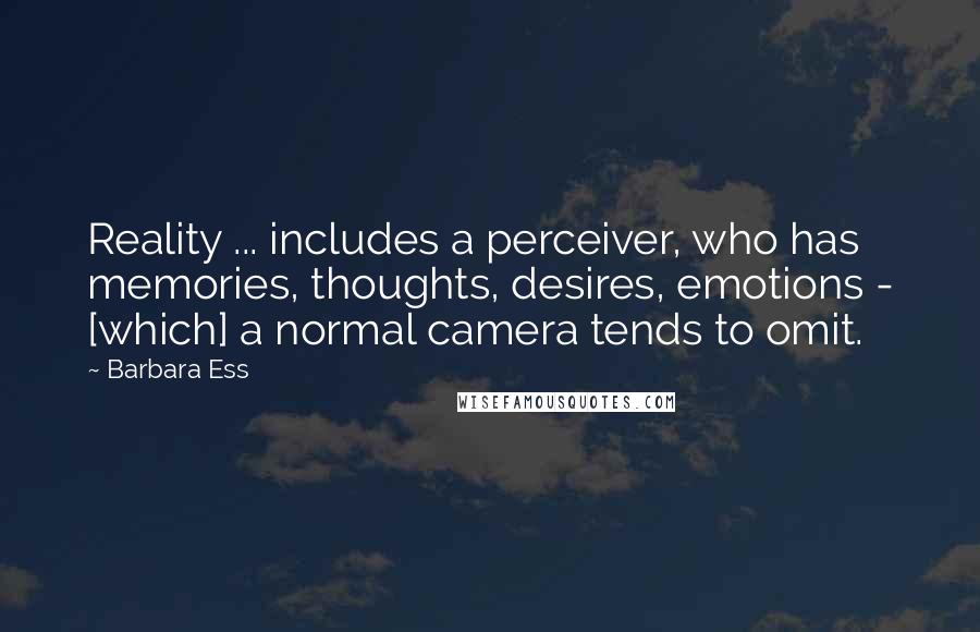 Barbara Ess Quotes: Reality ... includes a perceiver, who has memories, thoughts, desires, emotions - [which] a normal camera tends to omit.