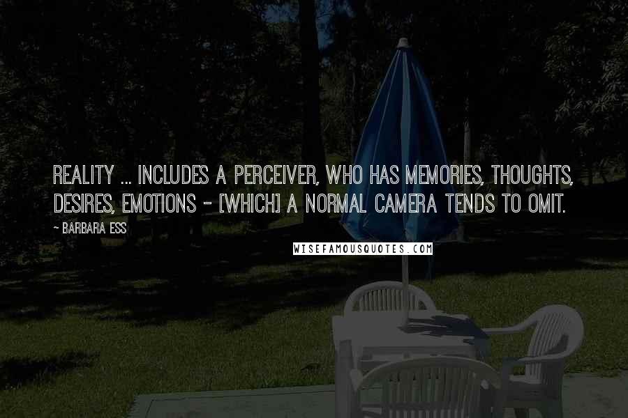 Barbara Ess Quotes: Reality ... includes a perceiver, who has memories, thoughts, desires, emotions - [which] a normal camera tends to omit.