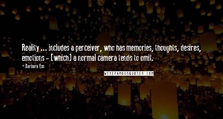 Barbara Ess Quotes: Reality ... includes a perceiver, who has memories, thoughts, desires, emotions - [which] a normal camera tends to omit.