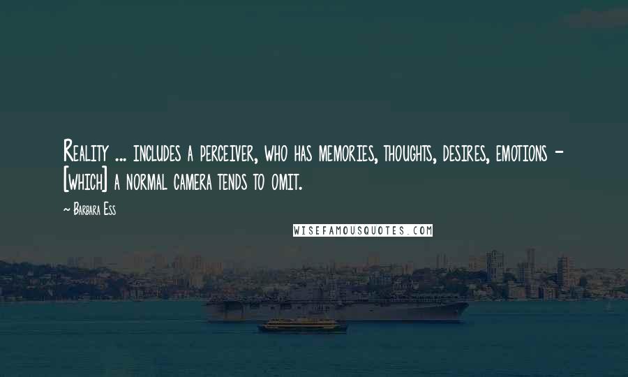 Barbara Ess Quotes: Reality ... includes a perceiver, who has memories, thoughts, desires, emotions - [which] a normal camera tends to omit.