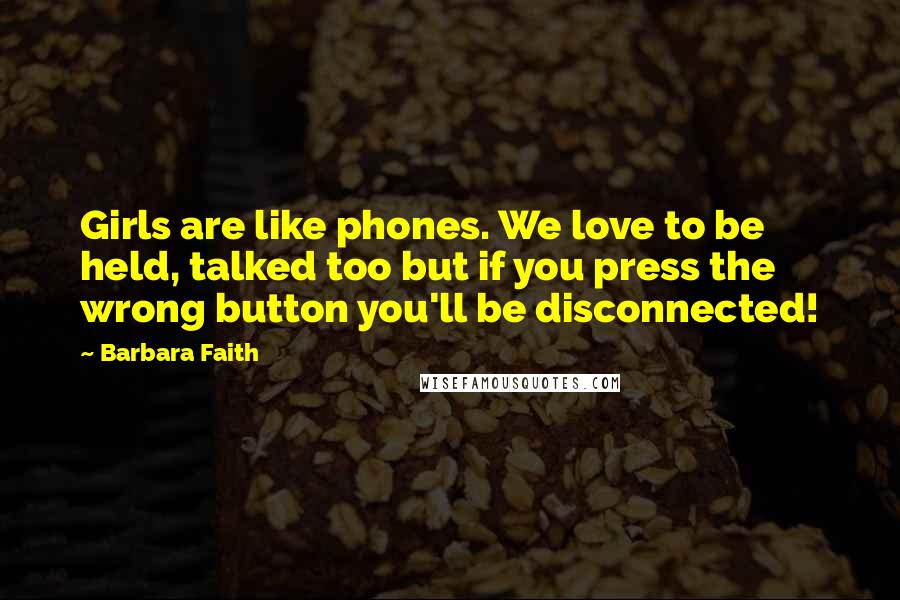 Barbara Faith Quotes: Girls are like phones. We love to be held, talked too but if you press the wrong button you'll be disconnected!