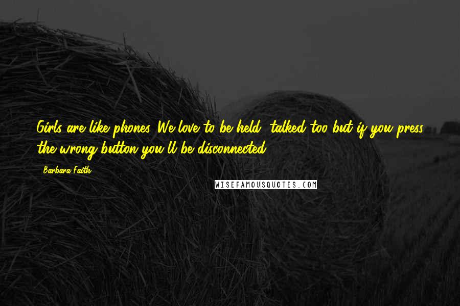 Barbara Faith Quotes: Girls are like phones. We love to be held, talked too but if you press the wrong button you'll be disconnected!