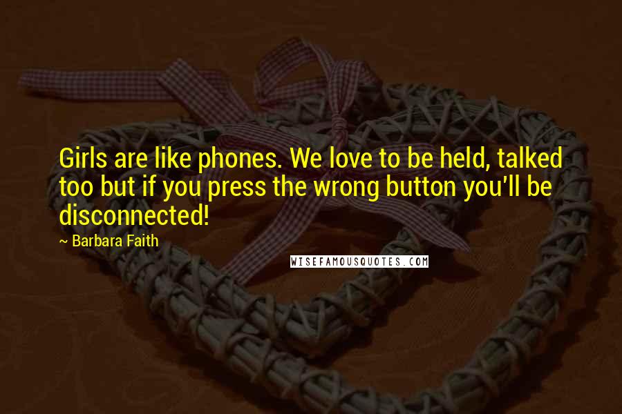 Barbara Faith Quotes: Girls are like phones. We love to be held, talked too but if you press the wrong button you'll be disconnected!