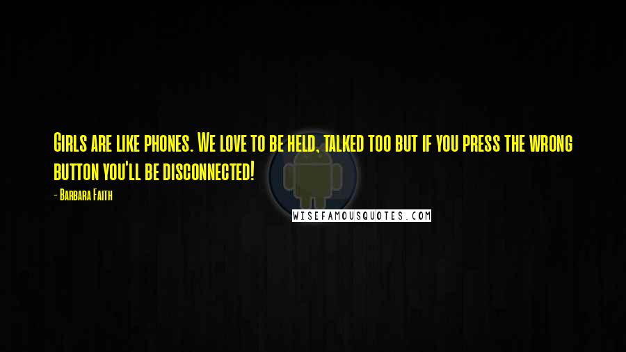 Barbara Faith Quotes: Girls are like phones. We love to be held, talked too but if you press the wrong button you'll be disconnected!