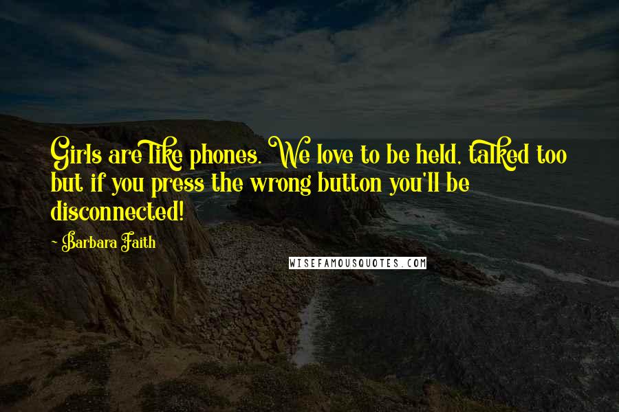 Barbara Faith Quotes: Girls are like phones. We love to be held, talked too but if you press the wrong button you'll be disconnected!