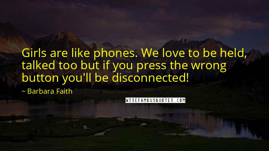 Barbara Faith Quotes: Girls are like phones. We love to be held, talked too but if you press the wrong button you'll be disconnected!