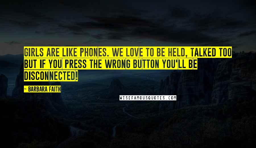 Barbara Faith Quotes: Girls are like phones. We love to be held, talked too but if you press the wrong button you'll be disconnected!