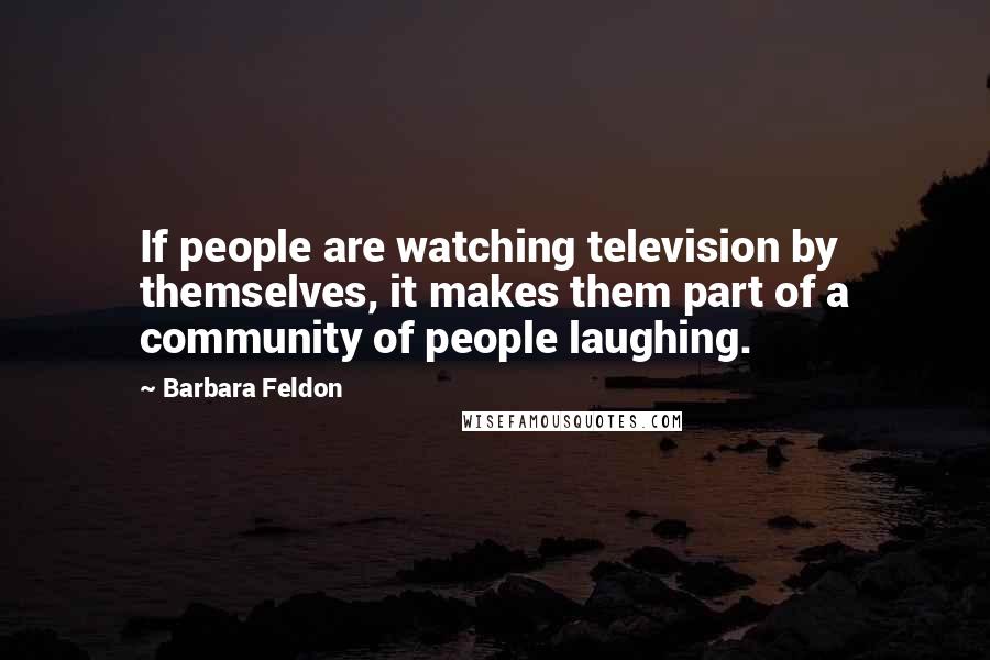 Barbara Feldon Quotes: If people are watching television by themselves, it makes them part of a community of people laughing.