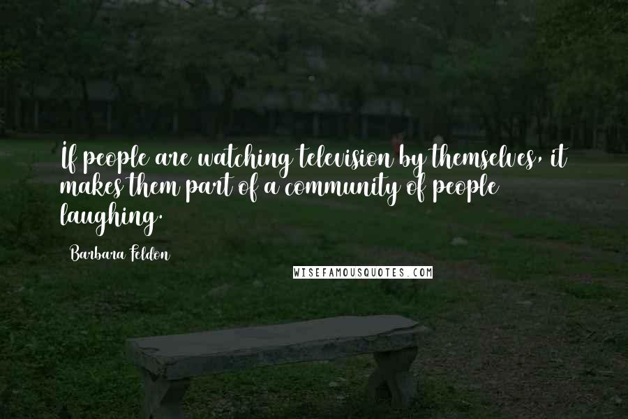 Barbara Feldon Quotes: If people are watching television by themselves, it makes them part of a community of people laughing.