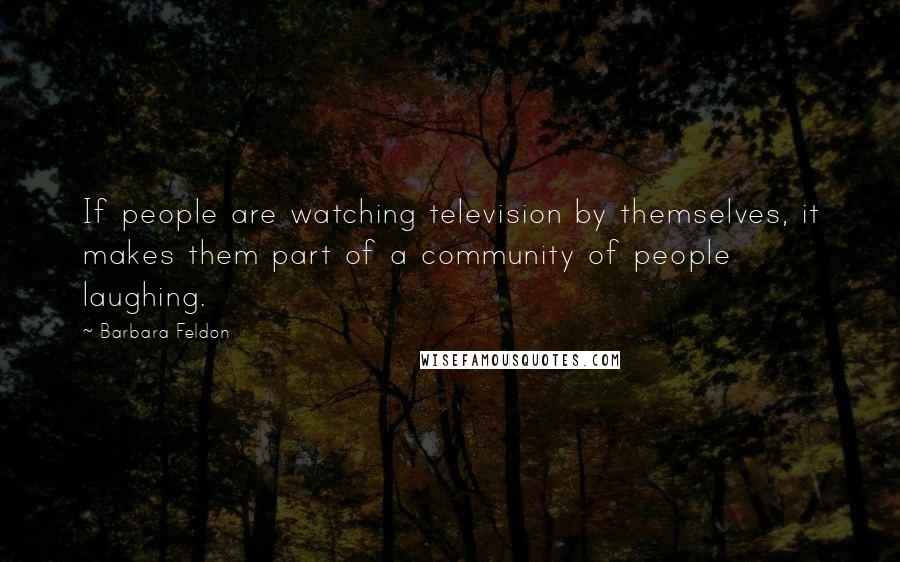 Barbara Feldon Quotes: If people are watching television by themselves, it makes them part of a community of people laughing.