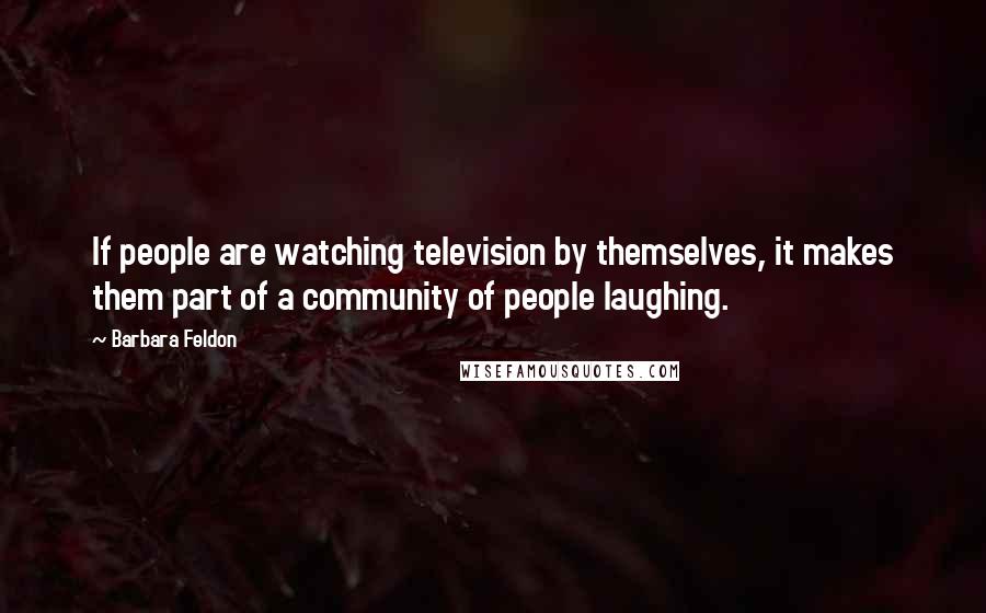 Barbara Feldon Quotes: If people are watching television by themselves, it makes them part of a community of people laughing.