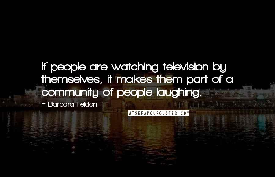 Barbara Feldon Quotes: If people are watching television by themselves, it makes them part of a community of people laughing.