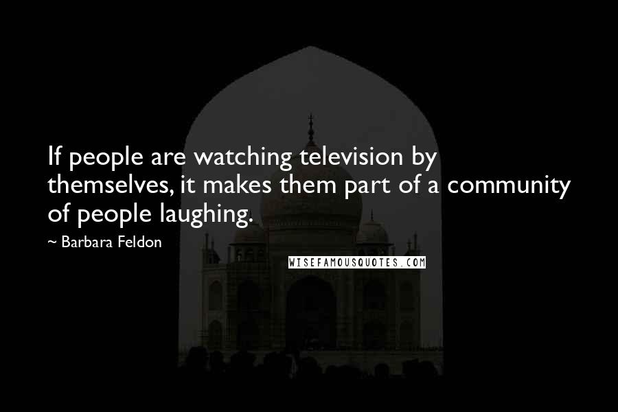 Barbara Feldon Quotes: If people are watching television by themselves, it makes them part of a community of people laughing.