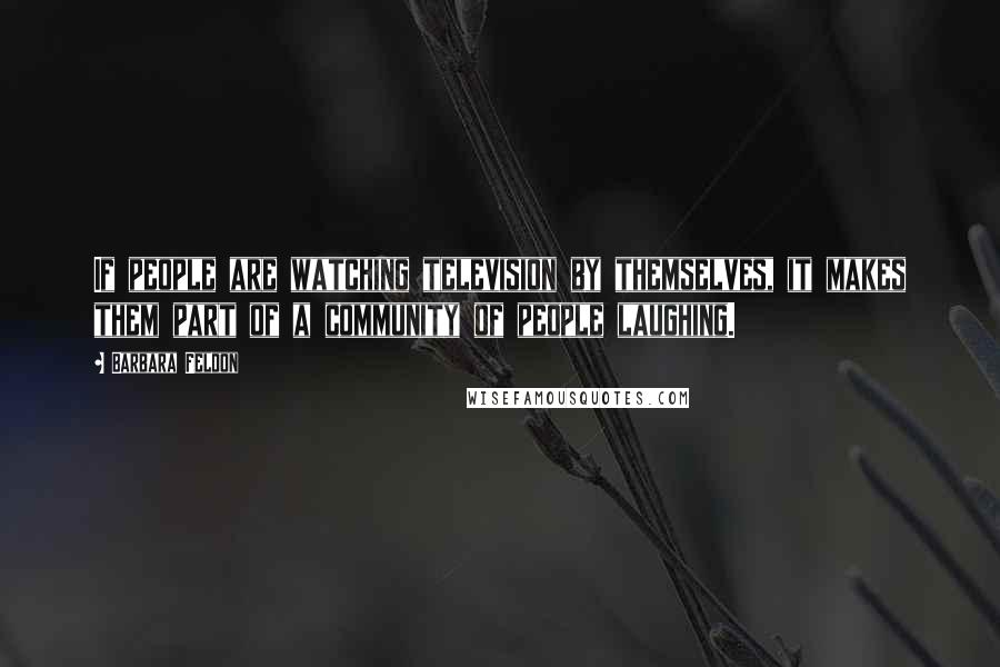 Barbara Feldon Quotes: If people are watching television by themselves, it makes them part of a community of people laughing.