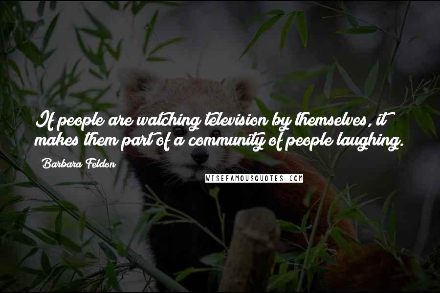 Barbara Feldon Quotes: If people are watching television by themselves, it makes them part of a community of people laughing.