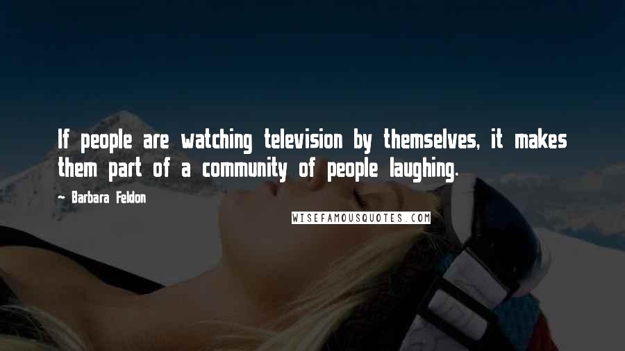 Barbara Feldon Quotes: If people are watching television by themselves, it makes them part of a community of people laughing.