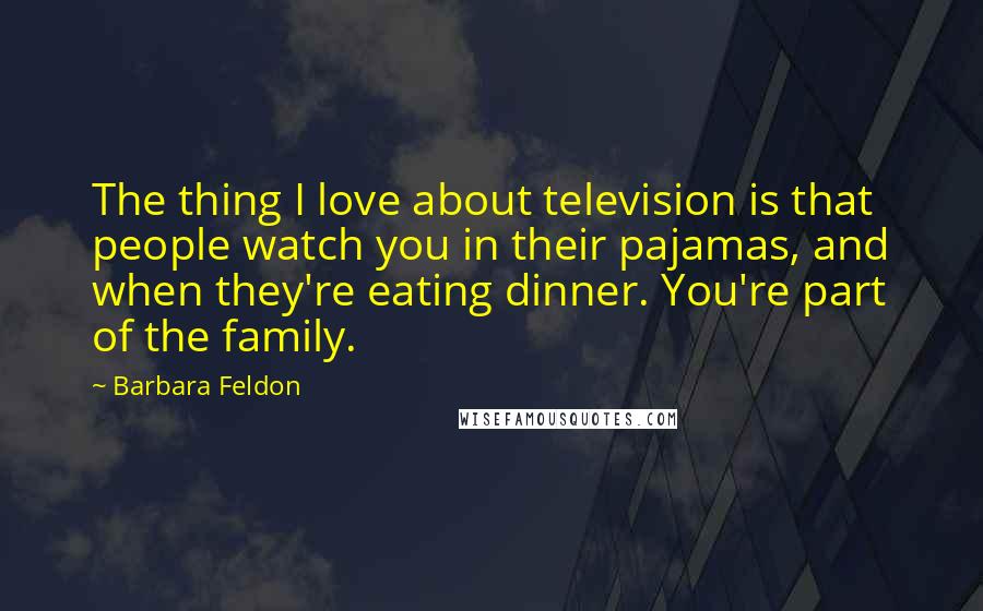 Barbara Feldon Quotes: The thing I love about television is that people watch you in their pajamas, and when they're eating dinner. You're part of the family.