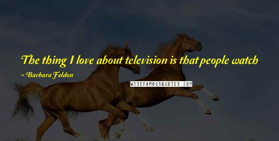 Barbara Feldon Quotes: The thing I love about television is that people watch you in their pajamas, and when they're eating dinner. You're part of the family.