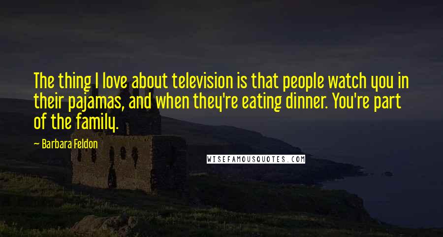 Barbara Feldon Quotes: The thing I love about television is that people watch you in their pajamas, and when they're eating dinner. You're part of the family.