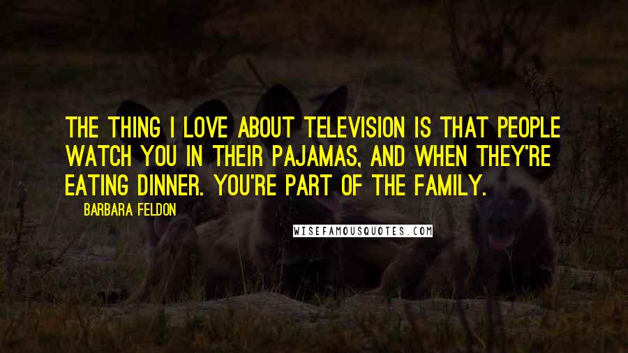 Barbara Feldon Quotes: The thing I love about television is that people watch you in their pajamas, and when they're eating dinner. You're part of the family.